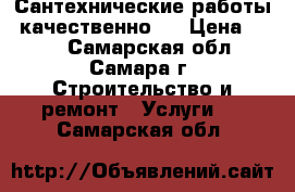 Сантехнические работы (качественно)  › Цена ­ 500 - Самарская обл., Самара г. Строительство и ремонт » Услуги   . Самарская обл.